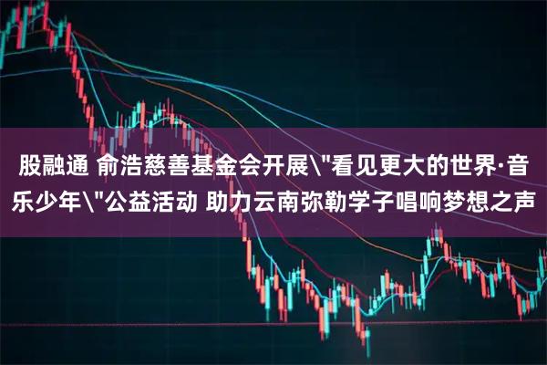 股融通 俞浩慈善基金会开展